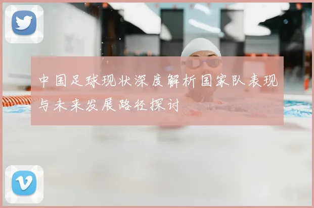 中国足球现状深度解析国家队表现与未来发展路径探讨