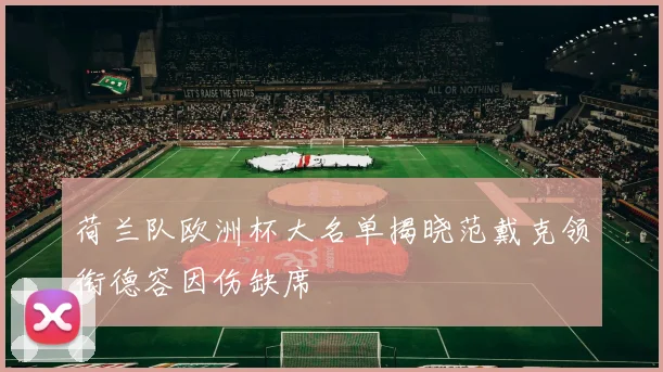 荷兰队欧洲杯大名单揭晓范戴克领衔德容因伤缺席