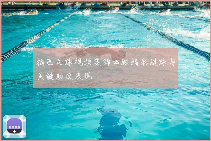 梅西足球视频集锦回顾精彩进球与关键助攻表现