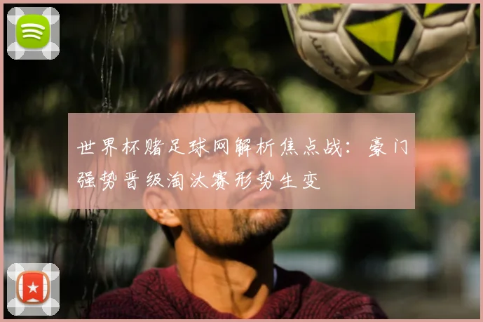 世界杯赌足球网解析焦点战：豪门强势晋级淘汰赛形势生变