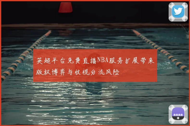 英超平台免费直播NBA服务扩展带来版权博弈与收视分流风险