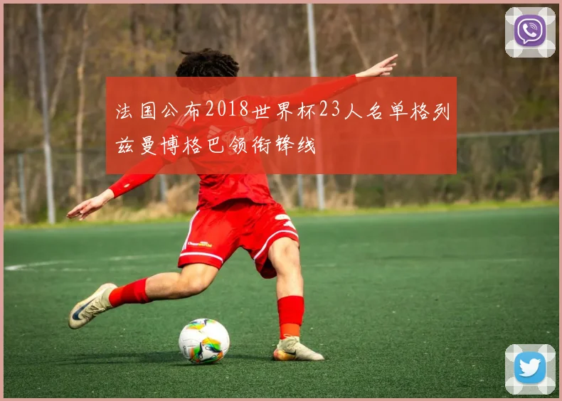 法国公布2018世界杯23人名单格列兹曼博格巴领衔锋线