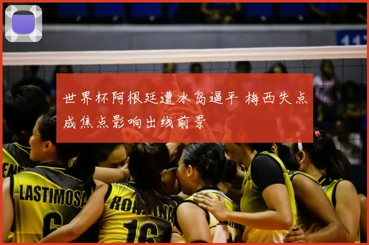 世界杯阿根廷遭冰岛逼平 梅西失点成焦点影响出线前景