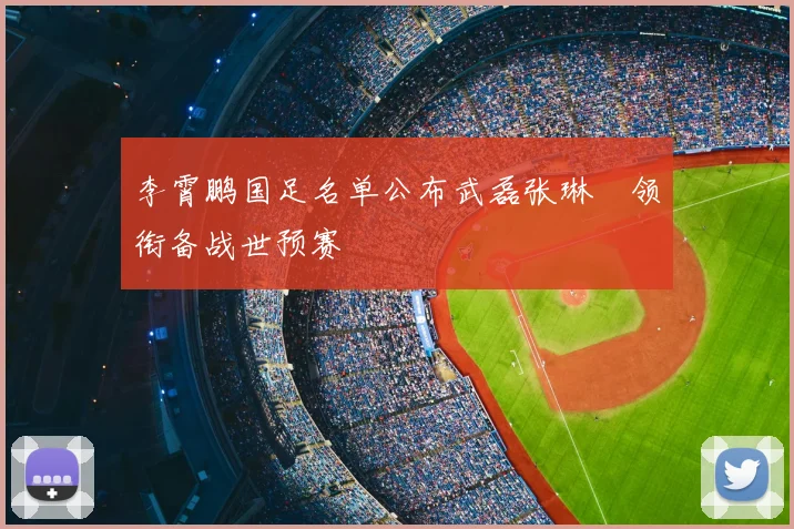 李霄鹏国足名单公布武磊张琳芃领衔备战世预赛