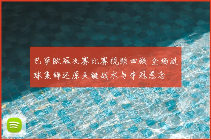 巴萨欧冠决赛比赛视频回顾 全场进球集锦还原关键战术与夺冠悬念