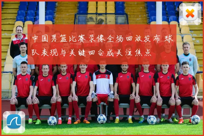 中国男篮比赛录像全场回放发布 球队表现与关键回合成关注焦点