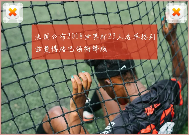 法国公布2018世界杯23人名单格列兹曼博格巴领衔锋线