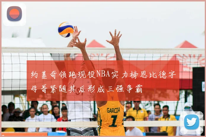 约基奇领跑现役NBA实力榜恩比德字母哥紧随其后形成三强争霸