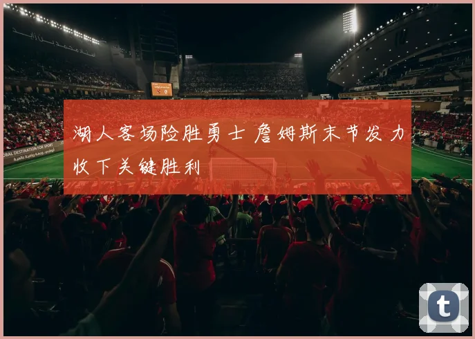 湖人客场险胜勇士 詹姆斯末节发力收下关键胜利