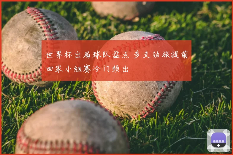 世界杯出局球队盘点 多支劲旅提前回家小组赛冷门频出