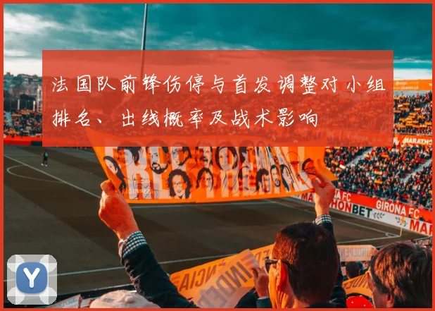 法国队前锋伤停与首发调整对小组排名、出线概率及战术影响