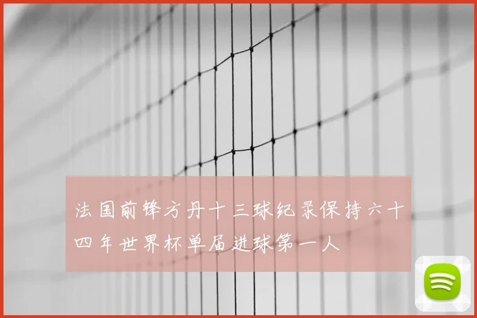 法国前锋方丹十三球纪录保持六十四年世界杯单届进球第一人
