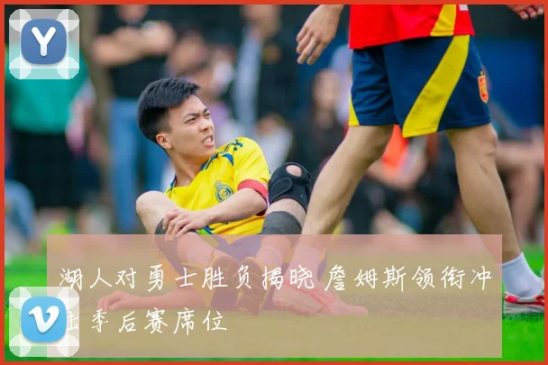 湖人对勇士胜负揭晓 詹姆斯领衔冲击季后赛席位