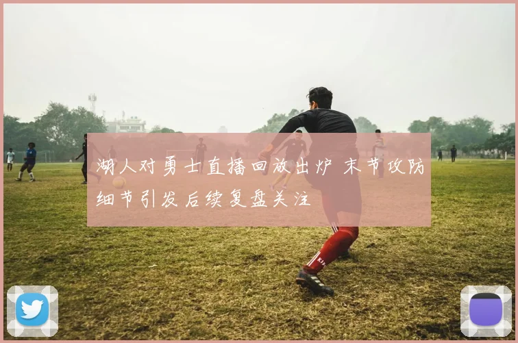 湖人对勇士直播回放出炉 末节攻防细节引发后续复盘关注