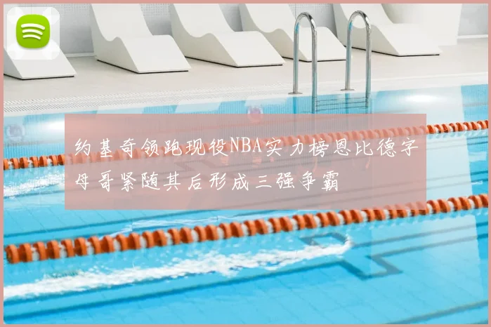 约基奇领跑现役NBA实力榜恩比德字母哥紧随其后形成三强争霸