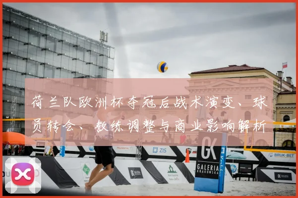 荷兰队欧洲杯夺冠后战术演变、球员转会、教练调整与商业影响解析
