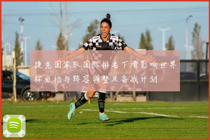 捷克国家队国际排名下滑影响世界杯分档与阵容调整及备战计划