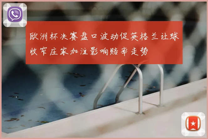 欧洲杯决赛盘口波动促英格兰让球收窄庄家加注影响赔率走势