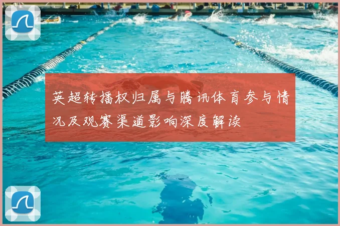 英超转播权归属与腾讯体育参与情况及观赛渠道影响深度解读