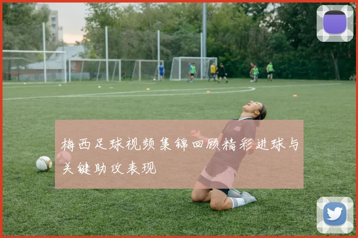 梅西足球视频集锦回顾精彩进球与关键助攻表现