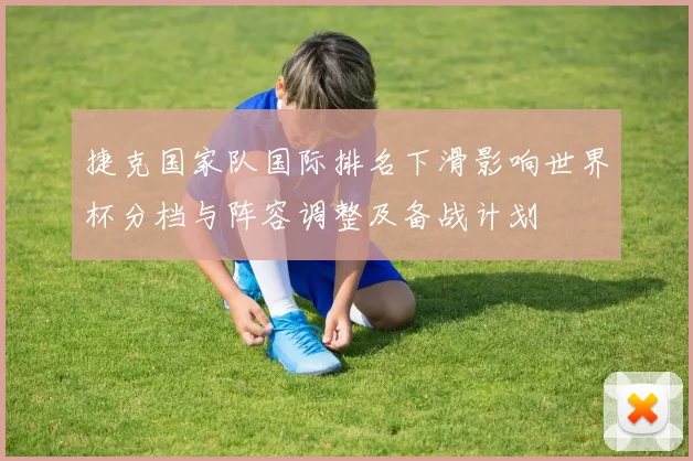 捷克国家队国际排名下滑影响世界杯分档与阵容调整及备战计划