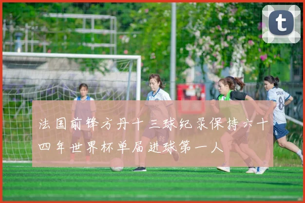 法国前锋方丹十三球纪录保持六十四年世界杯单届进球第一人