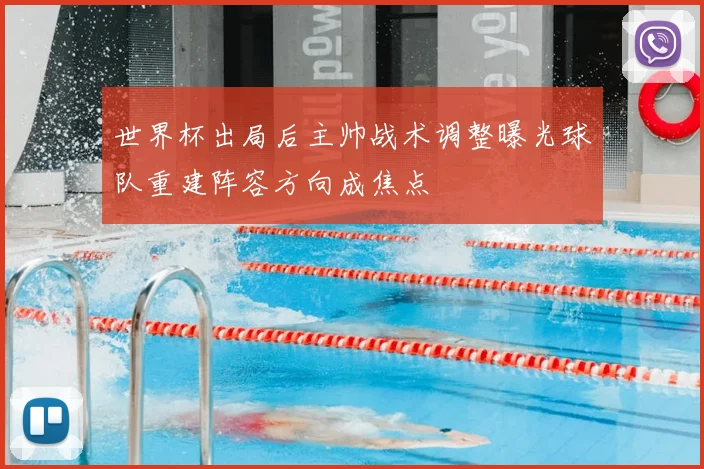 世界杯出局后主帅战术调整曝光球队重建阵容方向成焦点