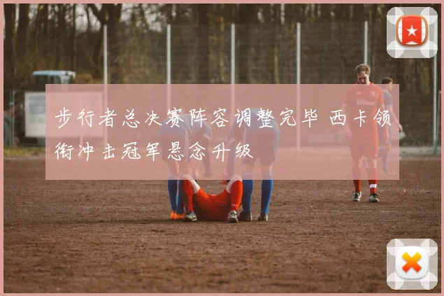 步行者总决赛阵容调整完毕 西卡领衔冲击冠军悬念升级