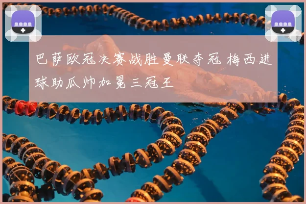 巴萨欧冠决赛战胜曼联夺冠 梅西进球助瓜帅加冕三冠王