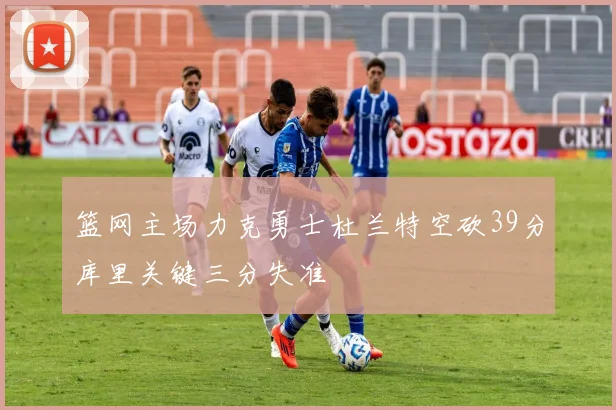 篮网主场力克勇士杜兰特空砍39分库里关键三分失准