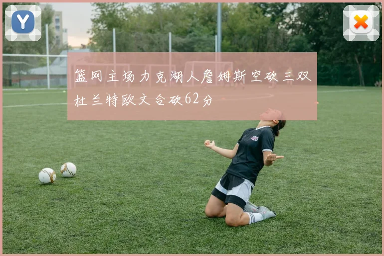 篮网主场力克湖人詹姆斯空砍三双杜兰特欧文合砍62分