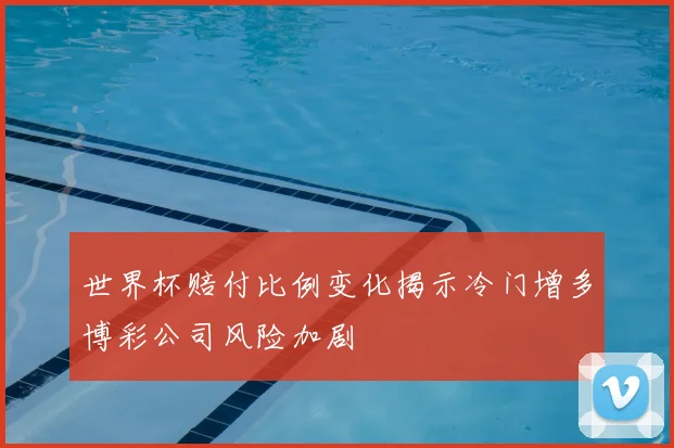 世界杯赔付比例变化揭示冷门增多博彩公司风险加剧