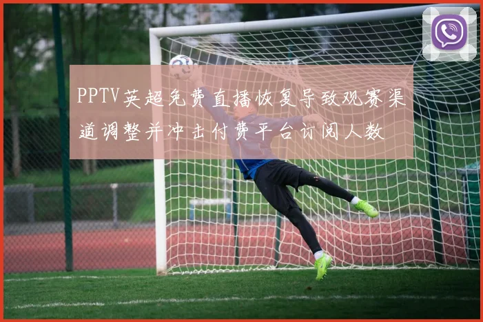 PPTV英超免费直播恢复导致观赛渠道调整并冲击付费平台订阅人数
