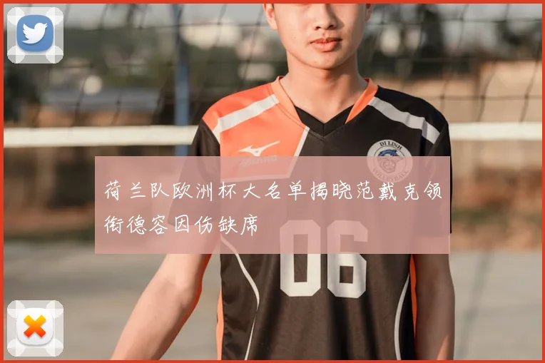 荷兰队欧洲杯大名单揭晓范戴克领衔德容因伤缺席