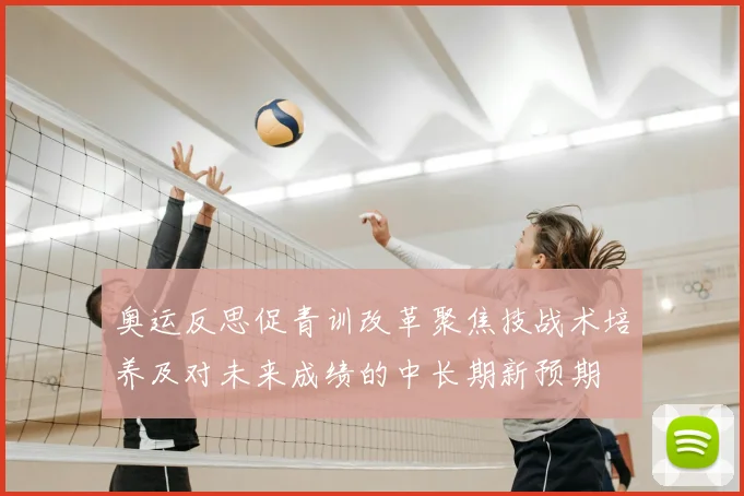 奥运反思促青训改革聚焦技战术培养及对未来成绩的中长期新预期