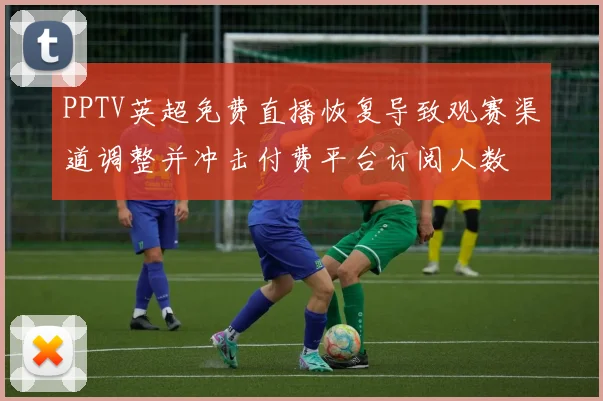 PPTV英超免费直播恢复导致观赛渠道调整并冲击付费平台订阅人数