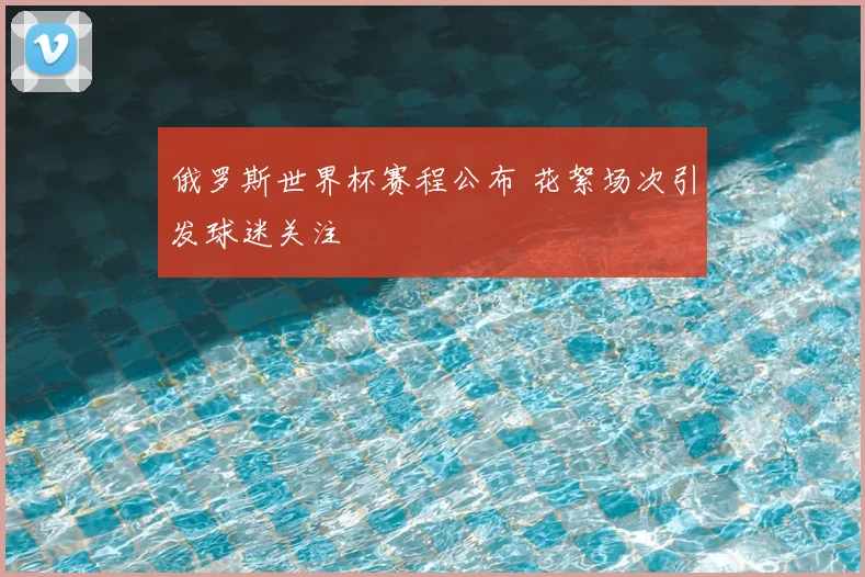 俄罗斯世界杯赛程公布 花絮场次引发球迷关注