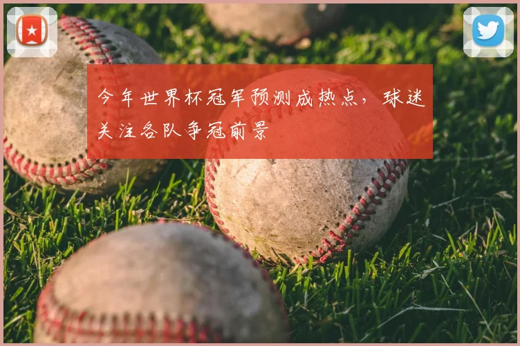 今年世界杯冠军预测成热点，球迷关注各队争冠前景