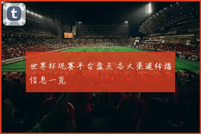 世界杯观赛平台盘点 各大渠道转播信息一览