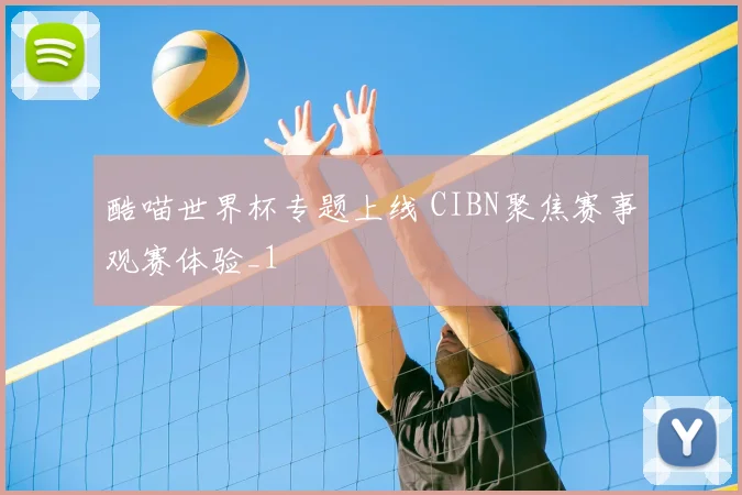 酷喵世界杯专题上线 CIBN聚焦赛事观赛体验_1