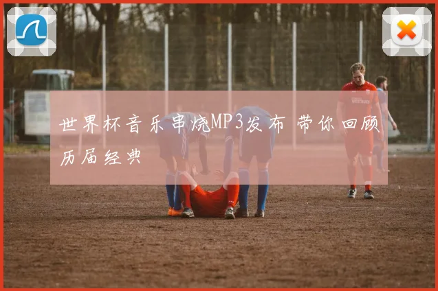 世界杯音乐串烧MP3发布 带你回顾历届经典