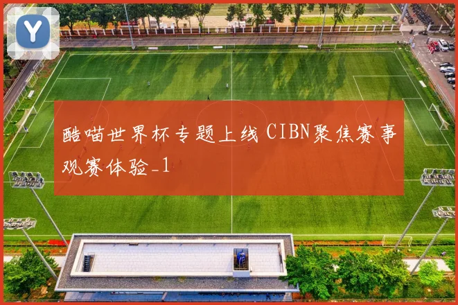 酷喵世界杯专题上线 CIBN聚焦赛事观赛体验_1