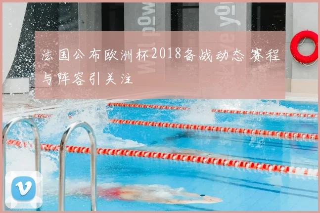 法国公布欧洲杯2018备战动态 赛程与阵容引关注