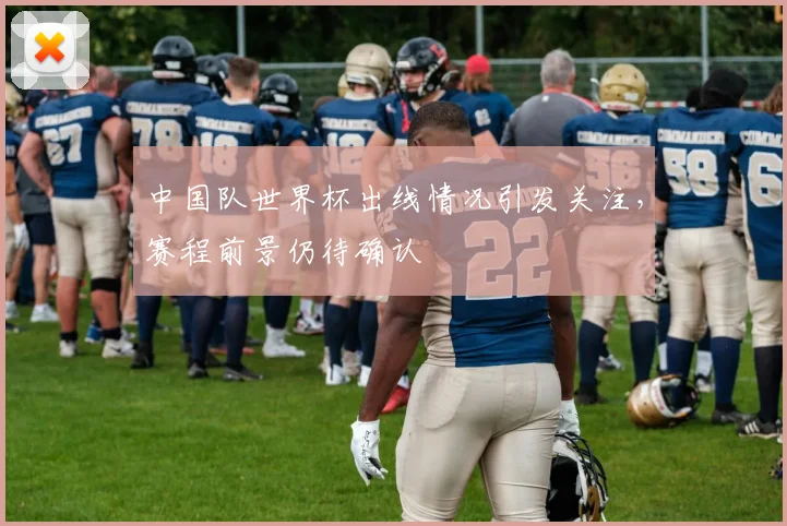 中国队世界杯出线情况引发关注，赛程前景仍待确认