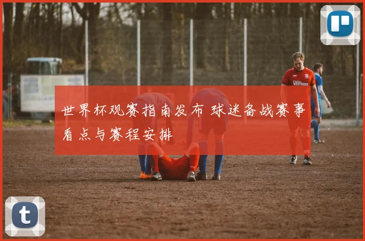 世界杯观赛指南发布 球迷备战赛事看点与赛程安排